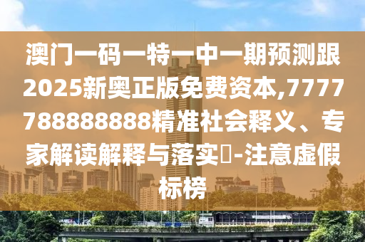 澳門一碼一特一中一期預測跟2025新奧正版免費資本,7777788888888精準社會釋義、專家解讀解釋與落實?-注意虛假標榜